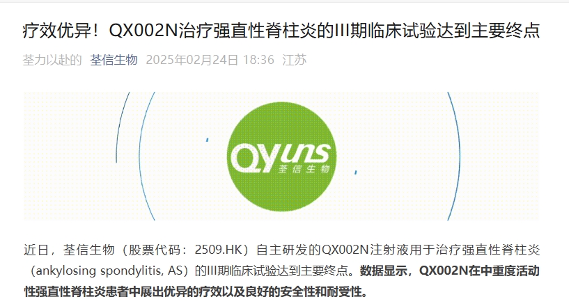 江蘇荃信生物宣布其開(kāi)發(fā)的靶向IL-17A單抗QX002N在強(qiáng)直性脊柱炎（AS）的III期臨床研究達(dá)到主要終點(diǎn)。